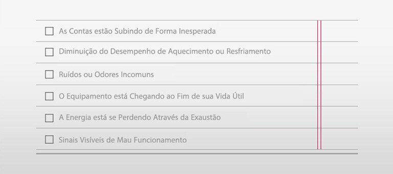 □ As Contas estão Subindo de Forma Inesperada □ Diminuição do Desempenho de Aquecimento ou Resfriamento  □ Ruídos ou Odores Incomuns □ O Equipamento está Chegando ao Fim de sua Vida Útil □ A Energia está se Perdendo Através da Exaustão □ Sinais Visíveis de Mau Funcionamento