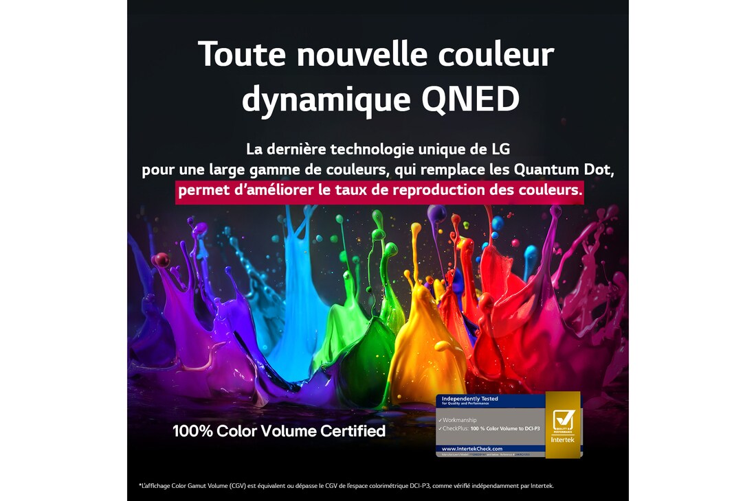 Des éclaboussures de peinture jaillissent du sol vers le haut dans des couleurs variées. Certification Intertrek indiquant que des tests indépendants ont été effectués, placée sous l’image. Le titre met en avant la nouvelle technologie exclusive de large gamme de couleurs de LG, qui vous permet d’afficher des couleurs éclatantes sur votre écran.