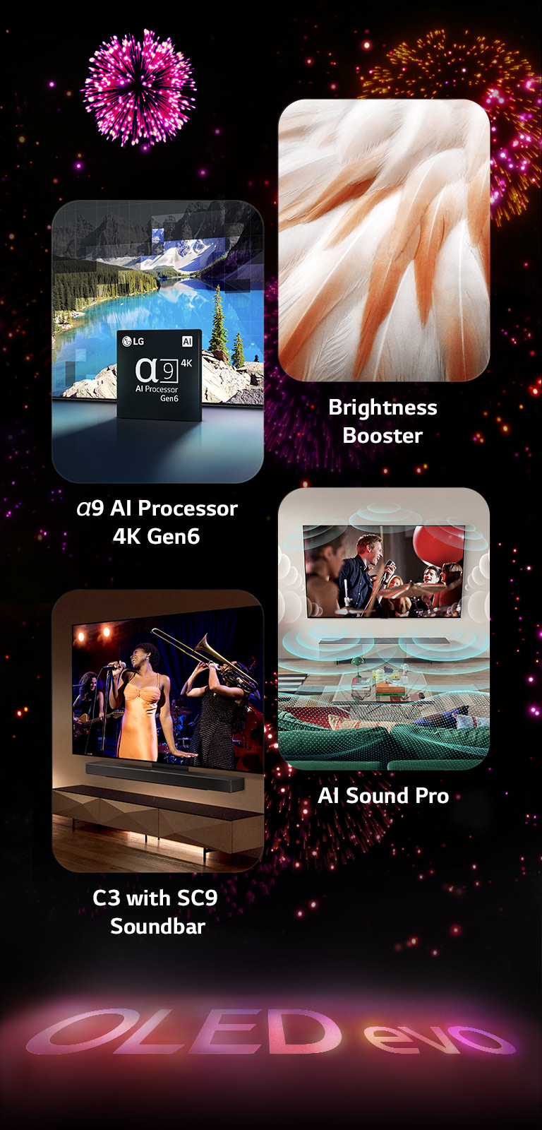 Una imagen que presenta las características clave del LG OLED evo C3 sobre un fondo negro con una pantalla de fuegos artificiales de color rosa y púrpura. El reflejo rosa del espectáculo de fuegos artificiales en el suelo muestra las palabras "OLED evo". Dentro de la imagen, una imagen que muestra el procesador α9 AI 4K Gen6 muestra el chip frente a una imagen de una escena del lago que se mejora con la tecnología de procesamiento. Una imagen que presenta Brightness Booster Max muestra las brillantes plumas de un pájaro. Una imagen que presenta la barra de sonido SC9 muestra el LG OLED evo C3 y la barra de sonido SC9 perfectamente colocados en la pared con un concierto de música reproduciéndose en el televisor. Una imagen que presenta AI Sound Pro muestra un espectáculo de rock que se reproduce en el televisor con burbujas de música que representan ondas sonoras que llenan el espacio vital.