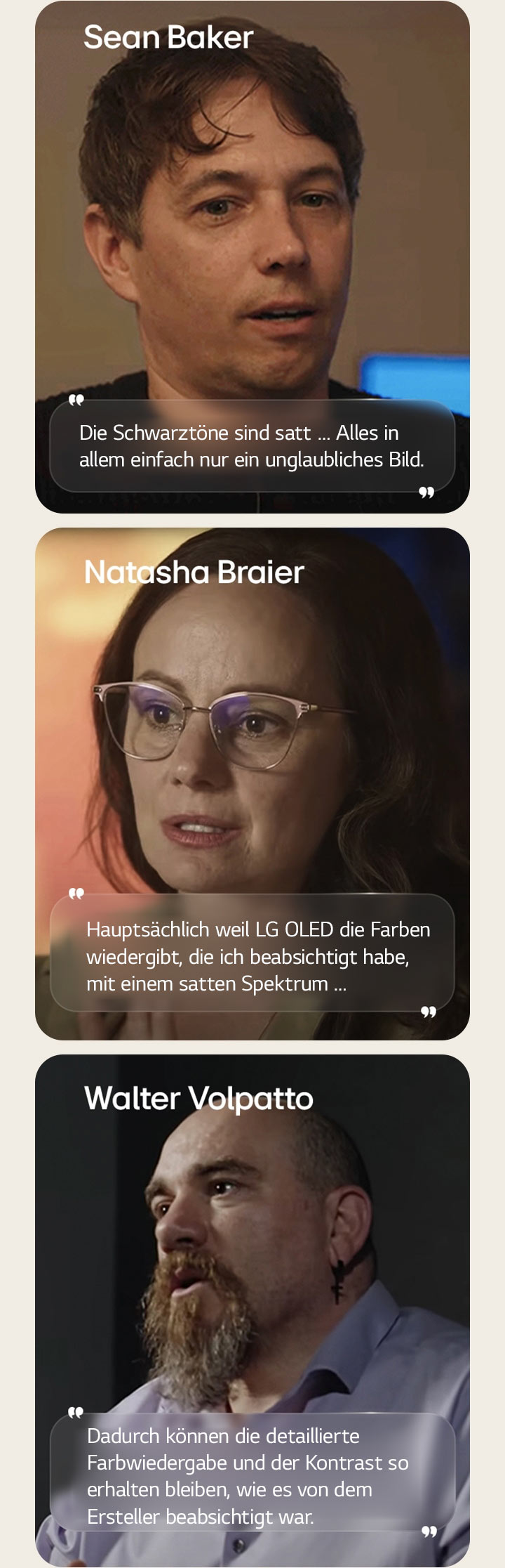 Das Interview mit Regisseur Sean Baker. Seine Aussage ist hervorgehoben. Die Schwarztöne sind satt. Alles in allem einfach nur ein unglaubliches Bild.  Das Interview mit Kamerafrau Natasha Braier. Ihre Aussage ist hervorgehoben. Hauptsächlich weil LG OLED die Farben wiedergibt, die ich beabsichtigt habe, mit einem satten Spektrum.  Das Interview mit Kameramann Walter Volpatto. Seine Aussage ist hervorgehoben. Dadurch können die detaillierte Farbwiedergabe und der Kontrast so erhalten bleiben, wie es von dem Ersteller beabsichtigt war.