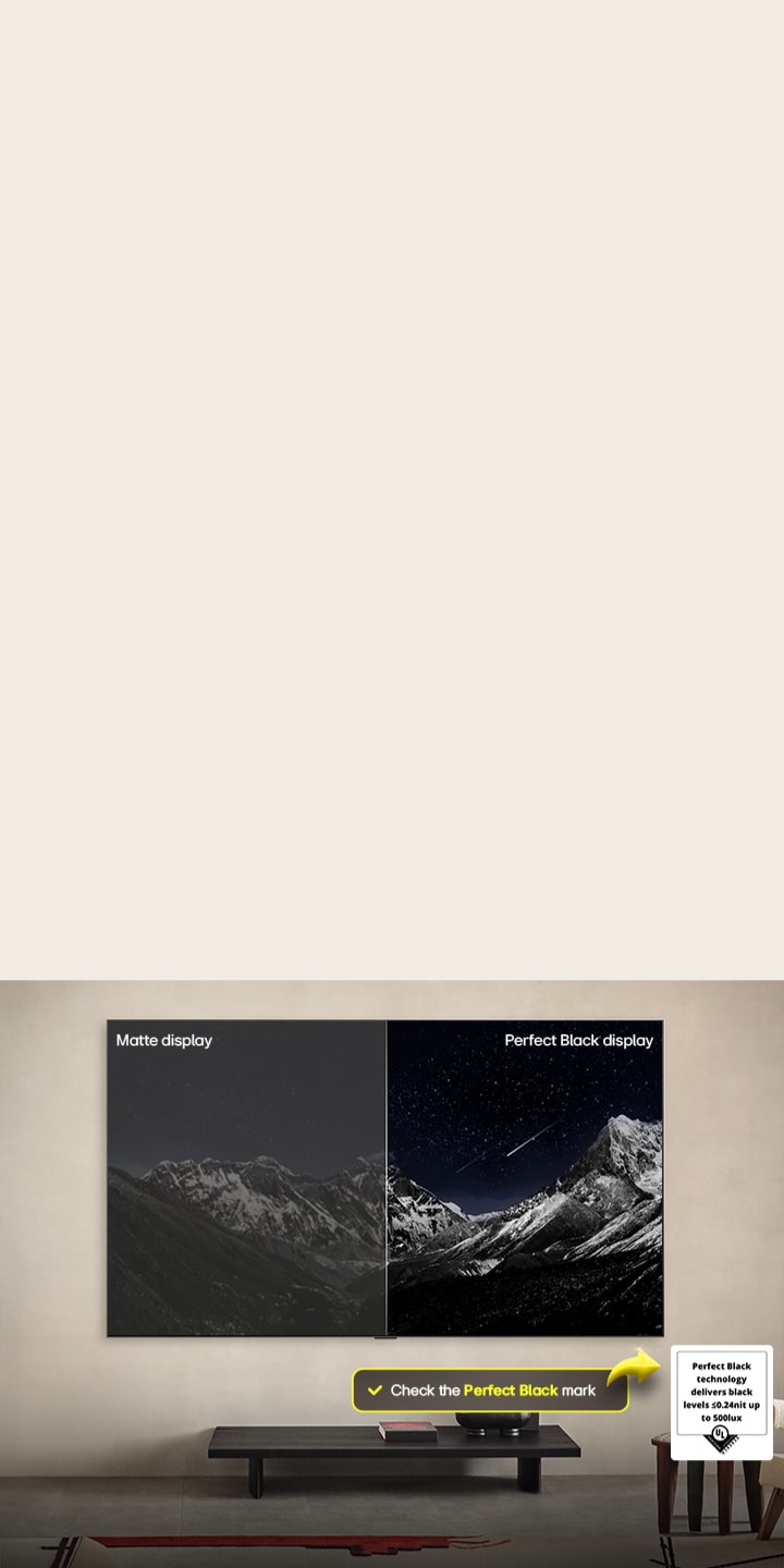 Un salón con un televisor LG OLED TV montado en la pared. En el televisor se ve una cadena montañosa contra un cielo nocturno oscuro y lleno de estrellas. Esta escena está dividida por la mitad. Un lado muestra una versión más opaca y gris del paisaje denominada pantalla Matte. El otro lado muestra una imagen más agradable con un rango más amplio y dinámico de blancos y negros. Esta pantalla está etiquetada como pantalla con Perfect Black. El logo de la certificación también es visible: la tecnología Perfect Black ofrece unos niveles de negro menores o iguales a 0,24 nit de hasta 500 lux. A su lado hay un globo de texto en el que se puede leer “comprueba la certificación Perfect Black”. A continuación, se ve en el televisor un colorido loro en ultra alta definición. A su alrededor, se pueden ver una gotas de agua suspendidas en el aire. La imagen muestra como Perfect Color hace que cada una de las tonalidades del cuerpo del loro sea vibrante y vívida. El fondo oscuro con gotas de agua demuestra que la pantalla está libre de reflejos. Se pueden ver los diferentes logotipos de las certificaciones de UL y de Intertek. En referencia a que garantiza 100% Color Fidelity, 100% Color Volume y una pantalla libre de reflejos. También se puede leer el texto ”comprueba la certificación Perfect Color”.