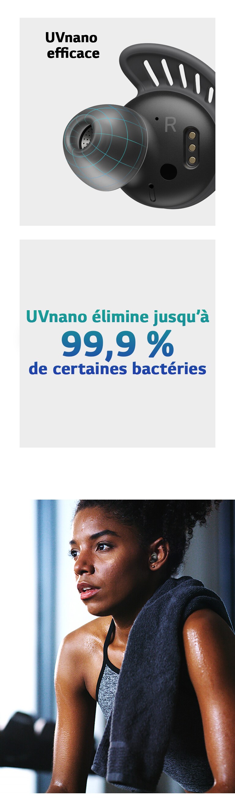 Gros plan sur un écouteur TONE Free fit avec une grille bleue au niveau de l’embout. Texte mentionnant qu’UVnano nettoie en profondeur et élimine jusqu’à 99,9 % des bactéries. Une femme portant des écouteurs TONE Free fit transpire. Elle vient d’achever une séance de sport.