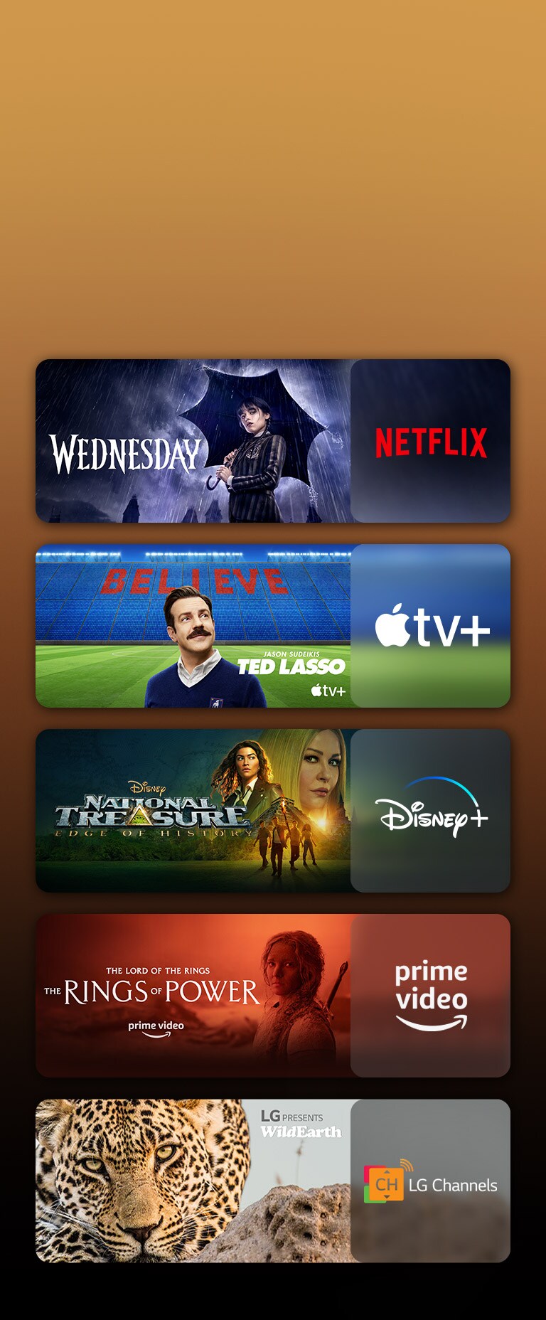 Les logos de plateformes de services de streaming et les séquences correspondantes se trouvent juste à côté de chaque logo. On peut voir des images de Mercredi sur Netflix, de TED LASSO sur Apple TV, de Tulsa King sur Paramount , de Benjamin Gates et le Trésor des Templiers sur Disney Plus, du Seigneur des Anneaux : Les Anneaux de Pouvoir sur PRIME VIDEO, de TOP GUN sur Sky Showtime et le léopard de LG CHANNELS.