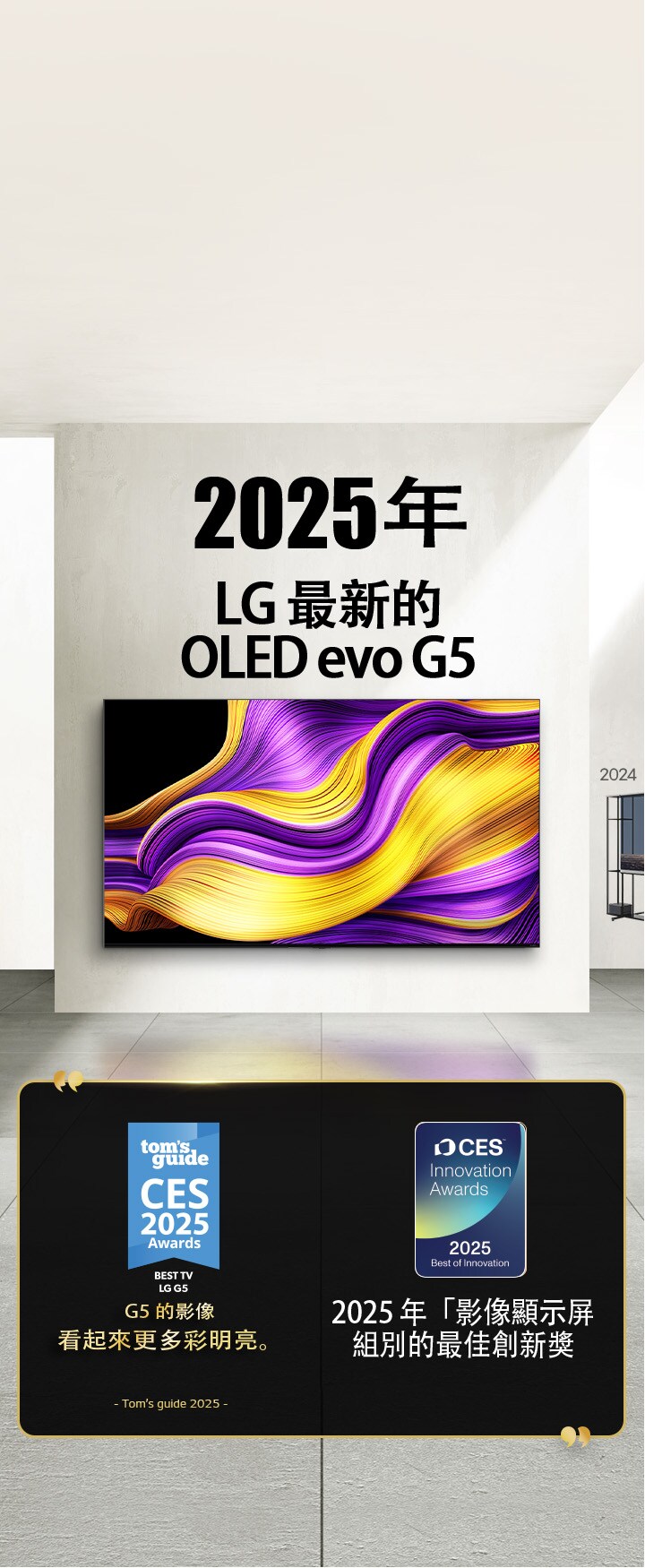 LG 電視。標題為「2025 年，LG 最新推出的 OLED evo G5」。旁邊展示所獲得的獎項。《Tom's Guide》稱 G5 的影像看起來更多彩明亮。於 2025 年 CES 創新獎的「影像顯示屏」組別榮獲最佳創新獎。