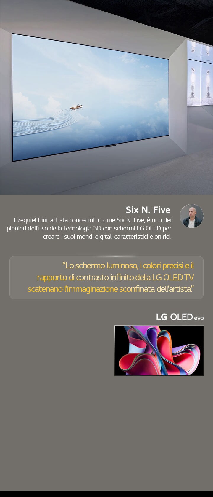 Viene esposta la mostra dell’artista Six N. Five che utilizza le LG OLED TV. È possibile vedere una breve descrizione dell’artista e dell’evento Frieze New York 2023. La citazione di Six N. Five è evidenziata, Lo schermo luminoso, i colori precisi e il rapporto di contrasto infinito della LG OLED TV scatenano l’immaginazione sconfinata dell’artista. Viene mostrata anche la TV LG OLED evo. 
