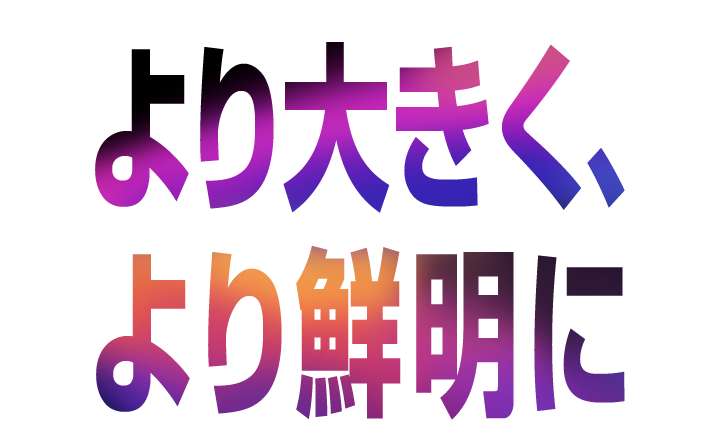 より大きく、より鮮明に