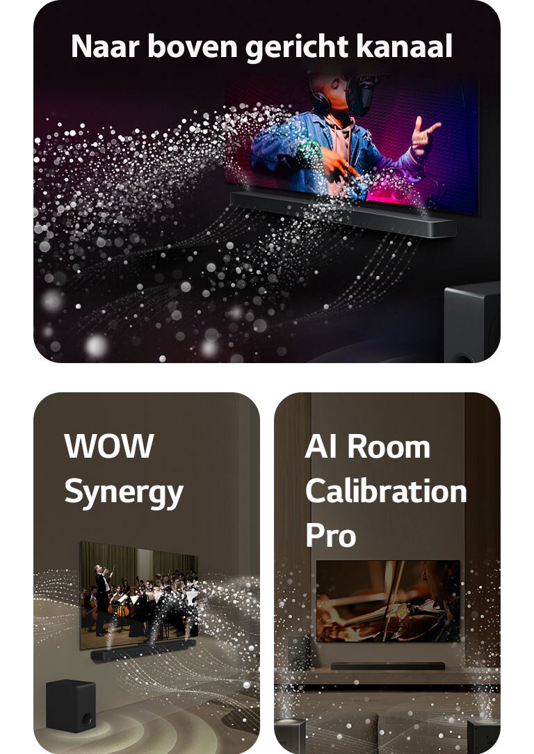 LG TV en LG Soundbar in een zwarte ruimte met een muziekoptreden in beeld. Witte druppels die geluidsgolven voorstellen, schieten omhoog en naar de soundbar. De subwoofer maakt een geluidseffect vanaf onderen.  LG Soundbar en LG TV in een huiskamer met een operaoptreden in beeld. Witte golven van druppels die geluidsgolven voorstellen, schieten omhoog en naar de soundbar. Ze worden door de tv uitgestoten en de subwoofer maakt een geluidseffect vanaf onderen.  LG TV, LG Soundbar, achterluidsprekers en een subwoofer staan in een huiskamer. Een raster verschijnt in de kamer, alsof de ruimte wordt gescand. Witte geluidsgolven bestaand uit druppels laten zien hoe de achterluidsprekers en Soundbar in harmonie geluid afspelen.