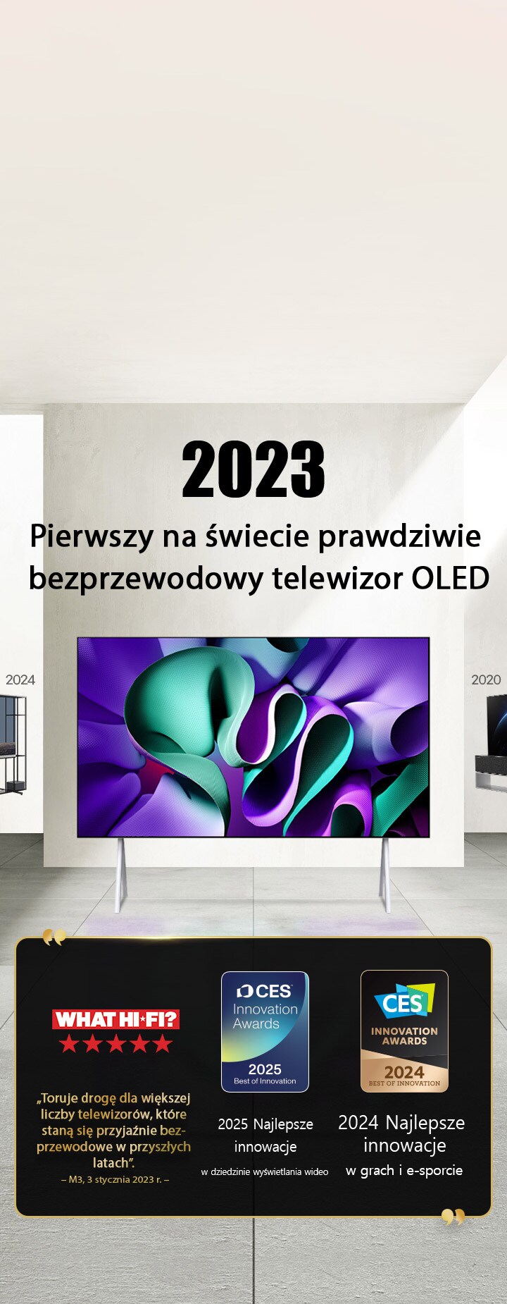 LG TV. Tytuł brzmi: 2023, pierwszy na świecie prawdziwie bezprzewodowy telewizor OLED. Treści nagród obok. What Hi-Fi toruje drogę dla większej liczby telewizorów, które staną się przyjaźnie bezprzewodowe w przyszłych latach. 2025, Nagrody Best of Innovation in Video displays i 2024 Best of Innovation in Gaming & eSports od CES Innovation Awards. 