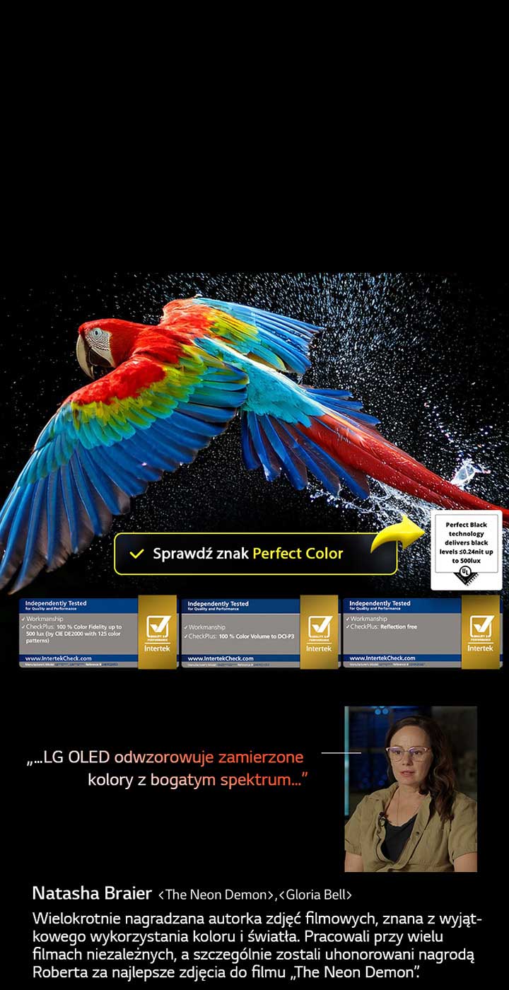 Kolorowa papuga w ultrawysokiej rozdzielczości na czarnym tle. Krople wody zawieszone w powietrzu wokół niej. Obraz ukazuje technologię Perfect Color – każda barwa na ciele papugi jest żywa i intensywna. Ciemne tło z efektem rozprysków wody podkreśla również, że ekran jest wolny od refleksów. Widoczne są różne logotypy certyfikacji od UL i Intertek. Odnosi się to do 100% wierności kolorów, 100% objętości kolorów oraz braku refleksów. Tekst informuje również: „Sprawdź oznaczenie certyfikatu Perfect Black”.