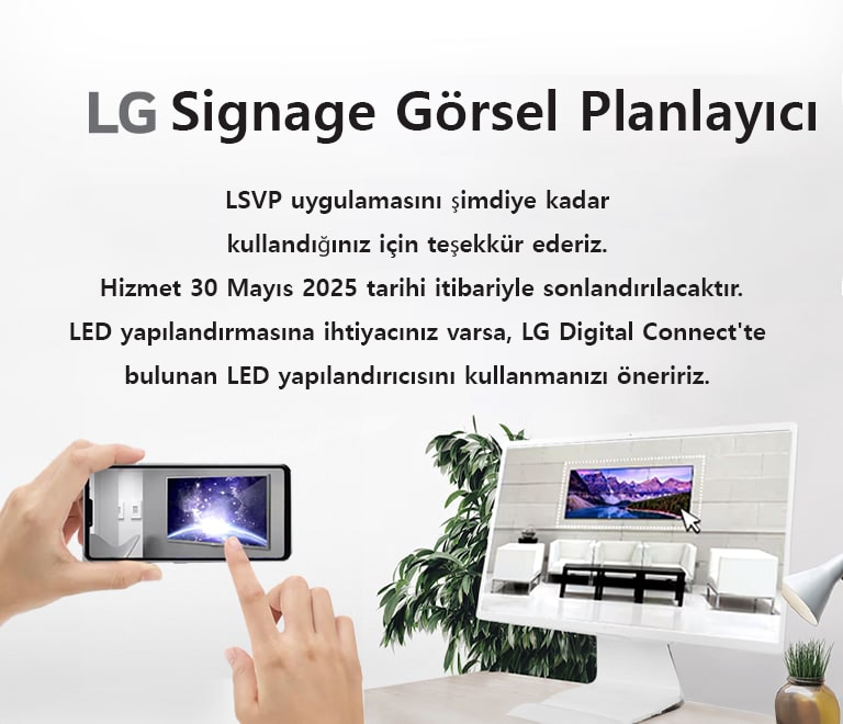 LSVP uygulamasını bugüne kadar kullandığınız için teşekkür ederiz. Hizmet 30 Mayıs 2025 itibarıyla sona erecektir. LED yapılandırmasına ihtiyacınız olursa, LG Digital Connect’te yer alan LED Configurator’ı kullanmanızı öneririz.