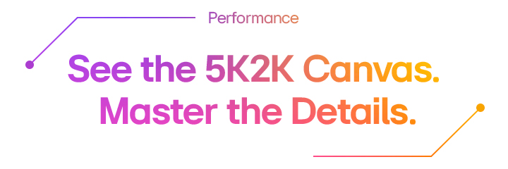 Performance| See the 5K Canvas. Master the Details.	